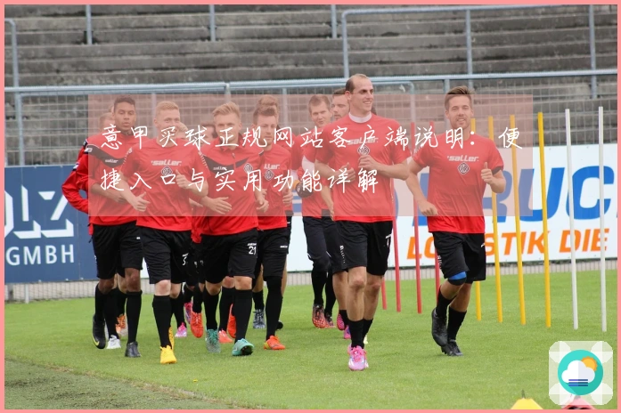 意甲买球正规网站客户端说明：便捷入口与实用功能详解