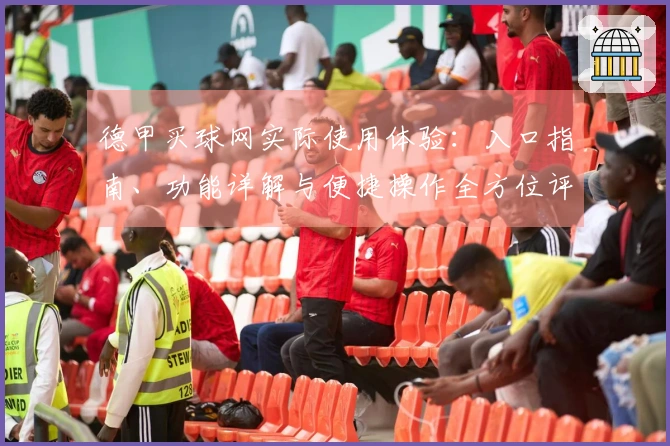 德甲买球网实际使用体验：入口指南、功能详解与便捷操作全方位评测