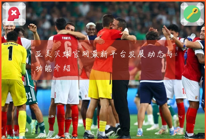 亚美买球官网最新平台发展动态与功能介绍