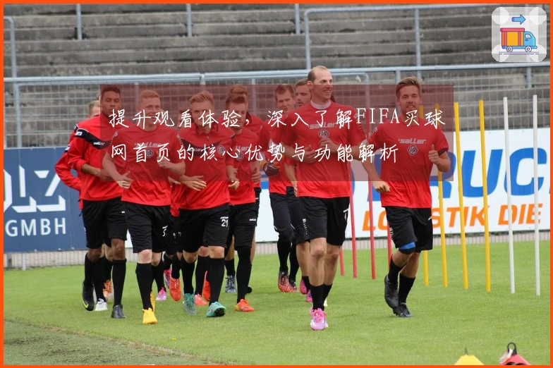 提升观看体验，深入了解FIFA买球网首页的核心优势与功能解析