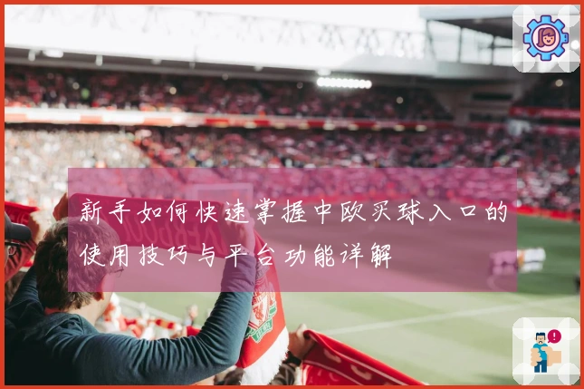 新手如何快速掌握中欧买球入口的使用技巧与平台功能详解