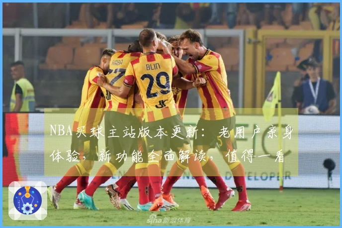 NBA买球主站版本更新：老用户亲身体验，新功能全面解读，值得一看。