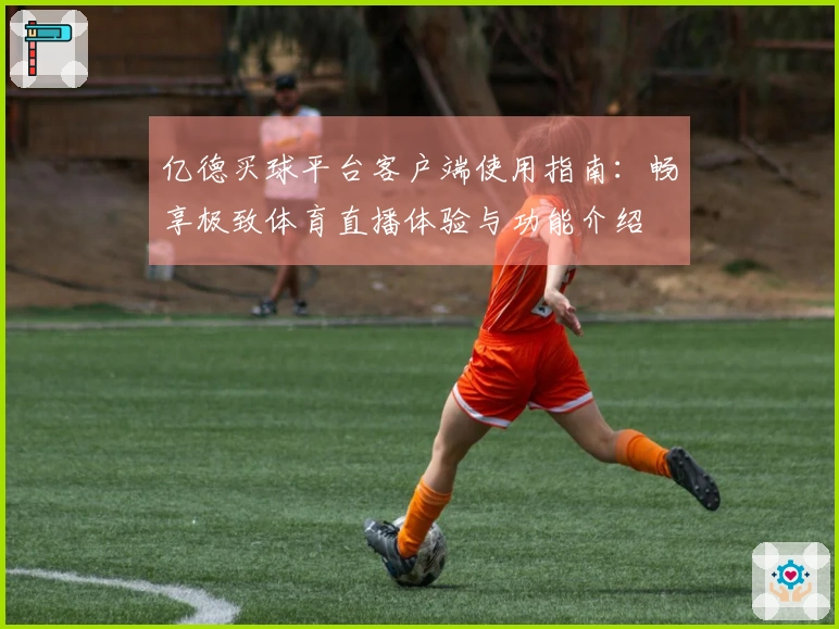 亿德买球平台客户端使用指南：畅享极致体育直播体验与功能介绍