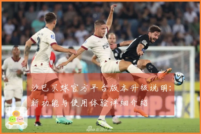 沙巴买球官方平台版本升级说明：新功能与使用体验详细介绍