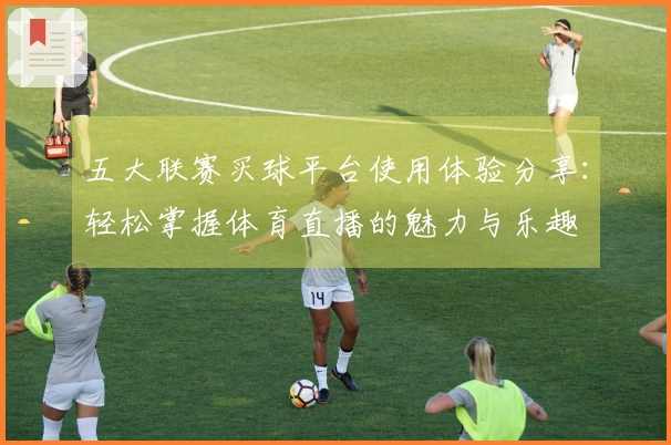 五大联赛买球平台使用体验分享:轻松掌握体育直播的魅力与乐趣