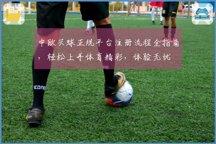 中欧买球正规平台注册流程全指南，轻松上手体育精彩，体验无忧
