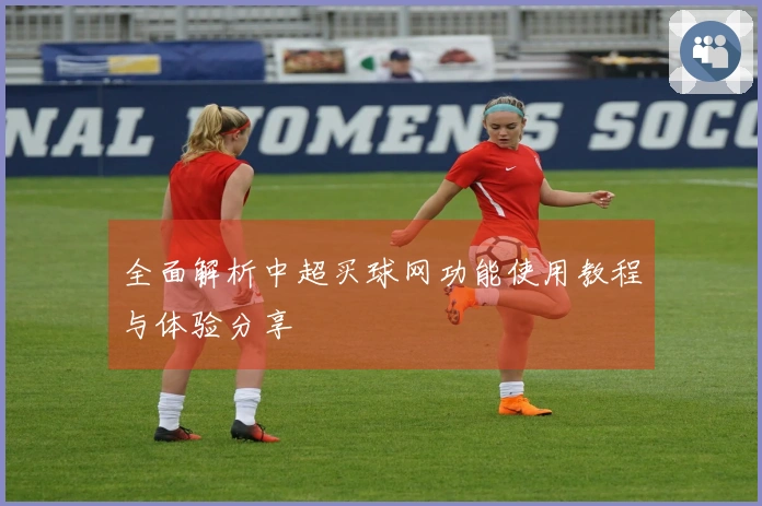 全面解析中超买球网功能使用教程与体验分享