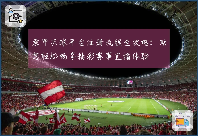 意甲买球平台注册流程全攻略：助您轻松畅享精彩赛事直播体验