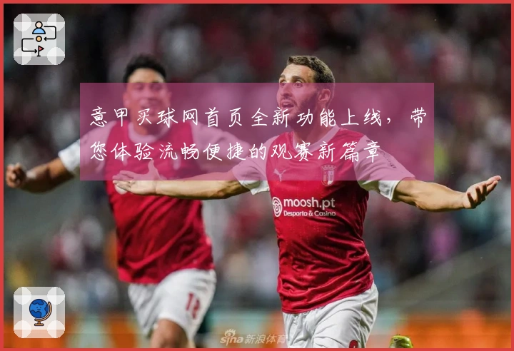 意甲买球网首页全新功能上线，带您体验流畅便捷的观赛新篇章