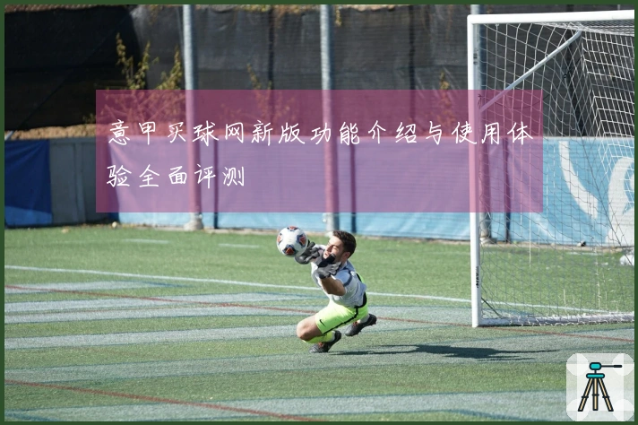意甲买球网新版功能介绍与使用体验全面评测