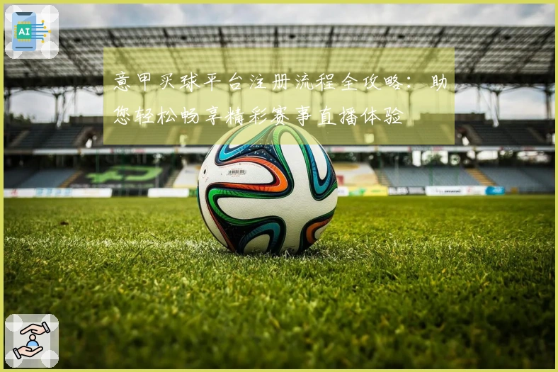 意甲买球平台注册流程全攻略：助您轻松畅享精彩赛事直播体验