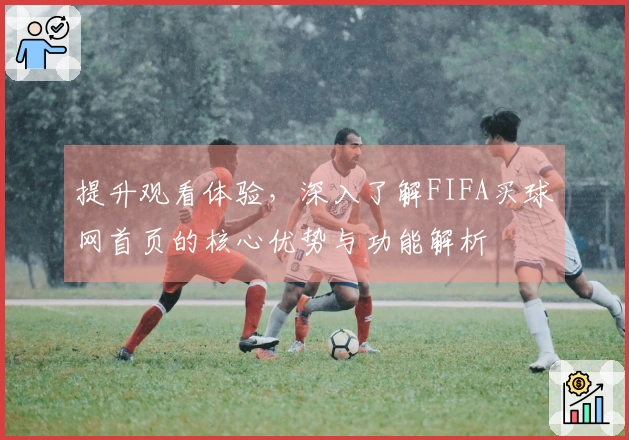 提升观看体验，深入了解FIFA买球网首页的核心优势与功能解析