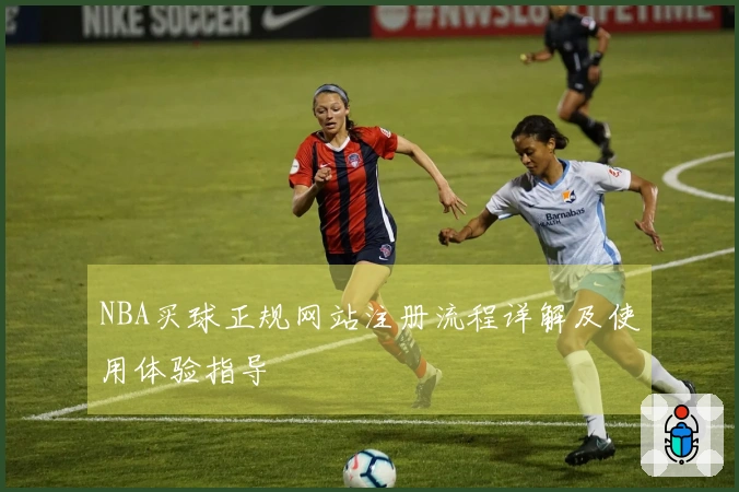 NBA买球正规网站注册流程详解及使用体验指导