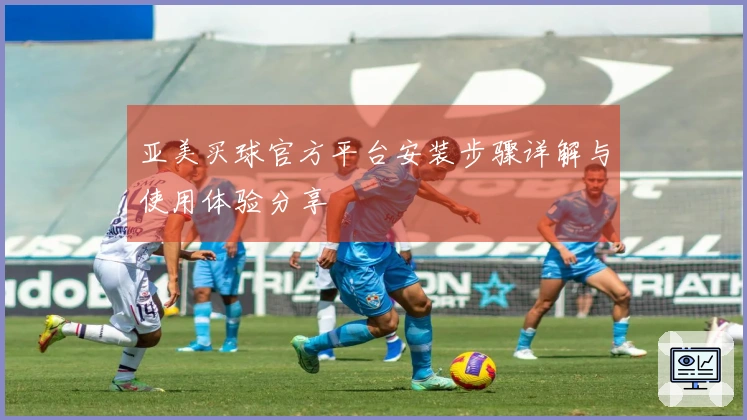 亚美买球官方平台安装步骤详解与使用体验分享