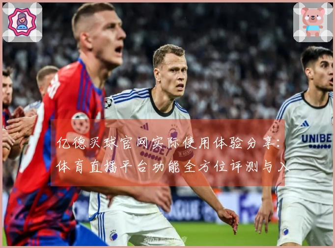 亿德买球官网实际使用体验分享：体育直播平台功能全方位评测与入门指南