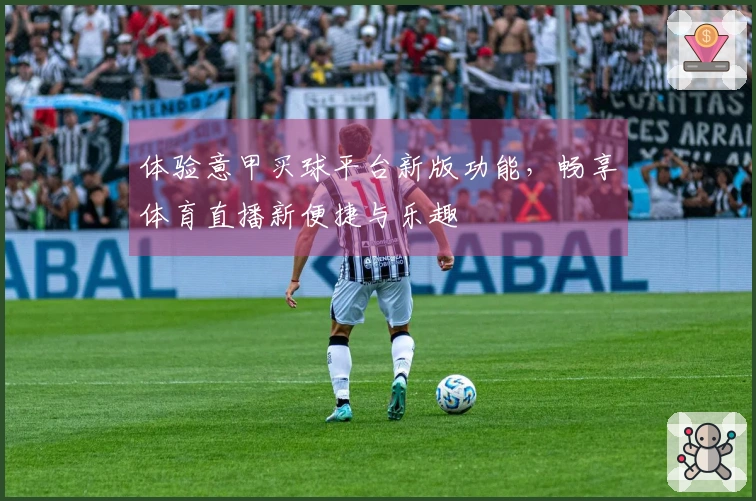 体验意甲买球平台新版功能，畅享体育直播新便捷与乐趣
