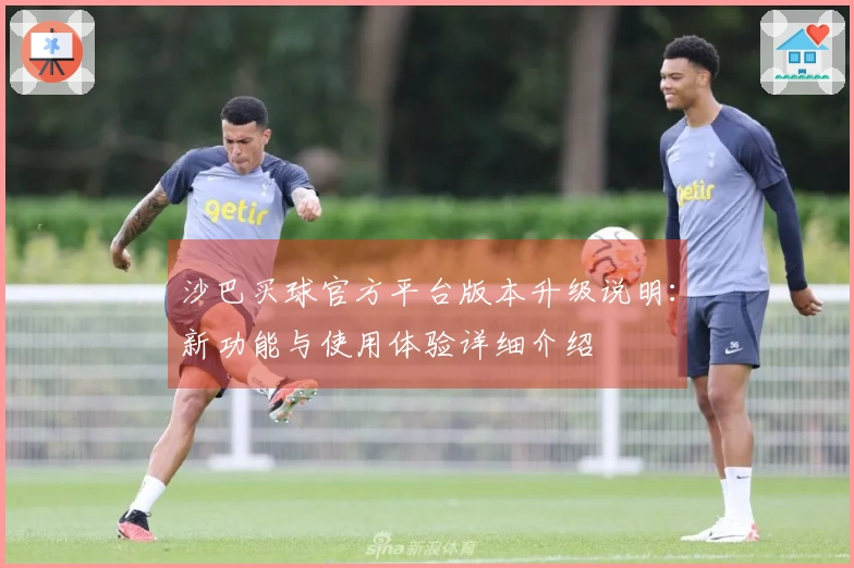沙巴买球官方平台版本升级说明：新功能与使用体验详细介绍