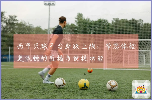 西甲买球平台新版上线，带您体验更流畅的直播与便捷功能