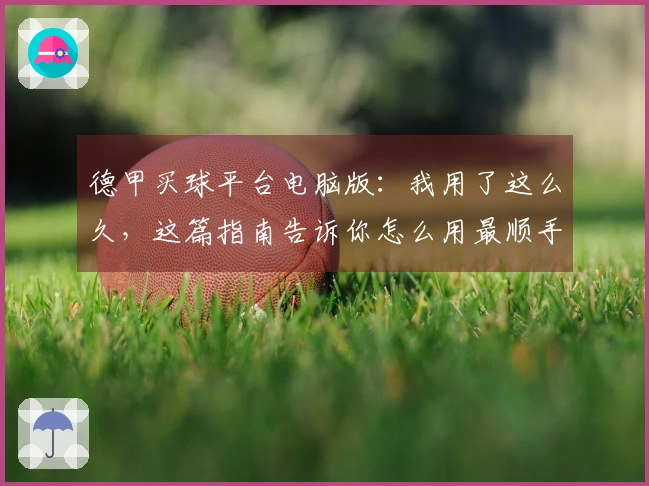 德甲买球平台电脑版：我用了这么久，这篇指南告诉你怎么用最顺手