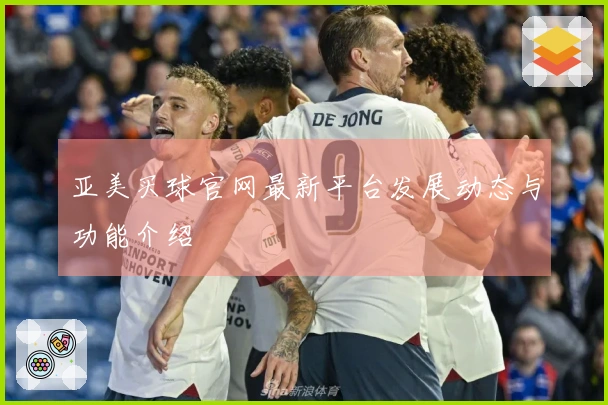 亚美买球官网最新平台发展动态与功能介绍