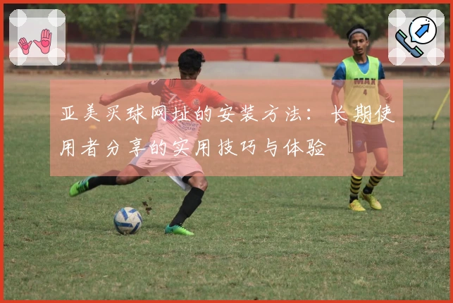 亚美买球网址的安装方法：长期使用者分享的实用技巧与体验