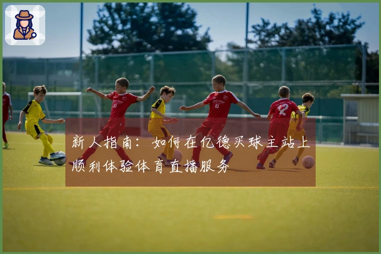 新人指南：如何在亿德买球主站上顺利体验体育直播服务