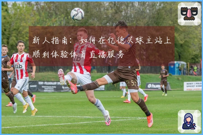 新人指南：如何在亿德买球主站上顺利体验体育直播服务