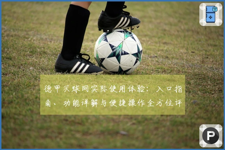 德甲买球网实际使用体验：入口指南、功能详解与便捷操作全方位评测