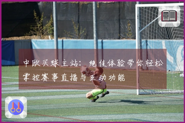 中欧买球主站：绝佳体验带你轻松掌控赛事直播与互动功能