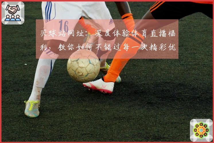 买球站网址：深度体验体育直播福利，教你如何不错过每一次精彩优惠